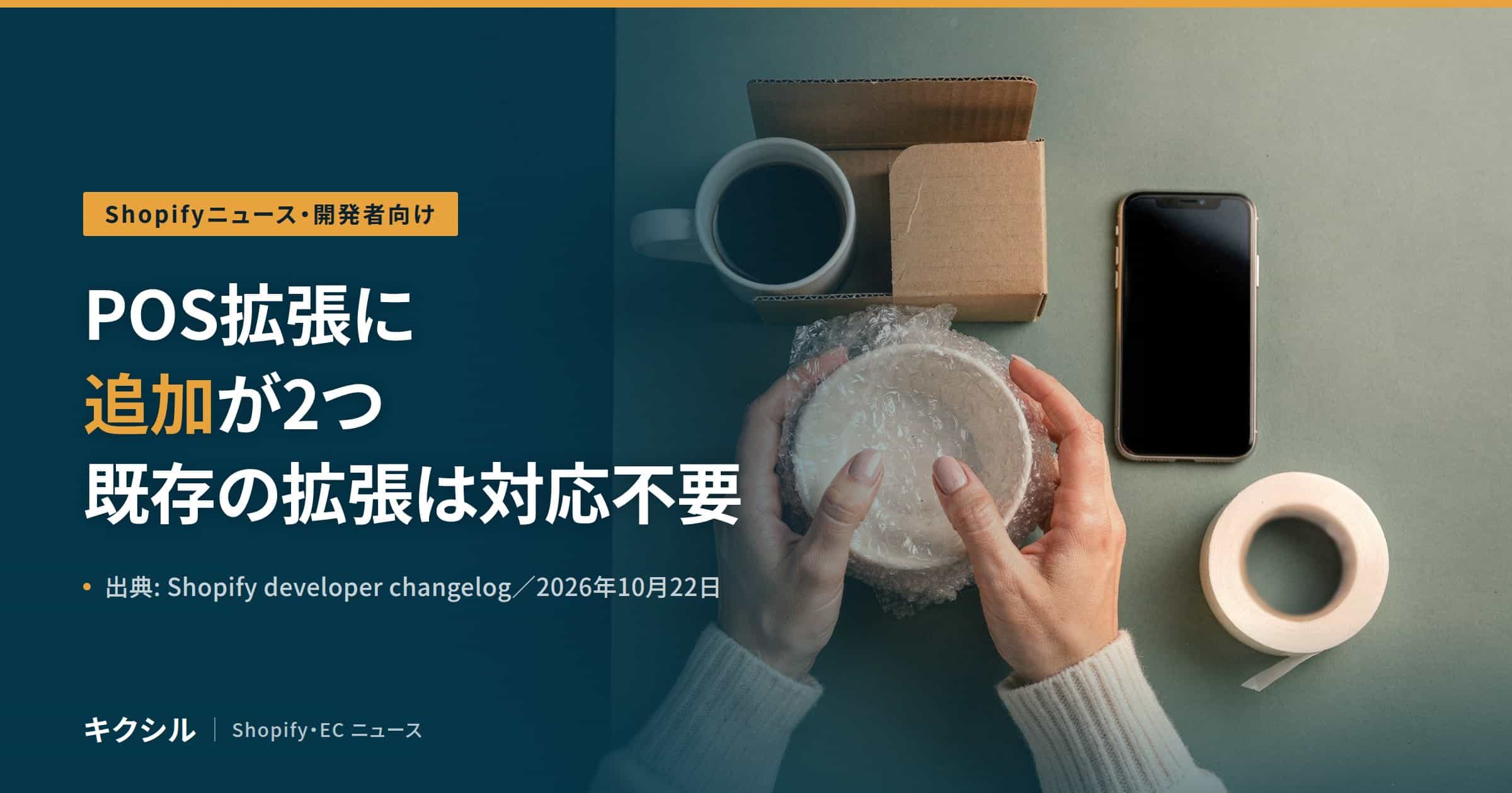 Shopifyニュース・開発者向けのアイキャッチ：緑がかった灰色の台の上で、気泡緩衝材に包んだ白い器を両手で持ち、そばにマグカップ・段ボールの小箱・スマートフォン・テープが置かれた写真に「POS拡張に 追加が2つ 既存の拡張は対応不要」の見出し
