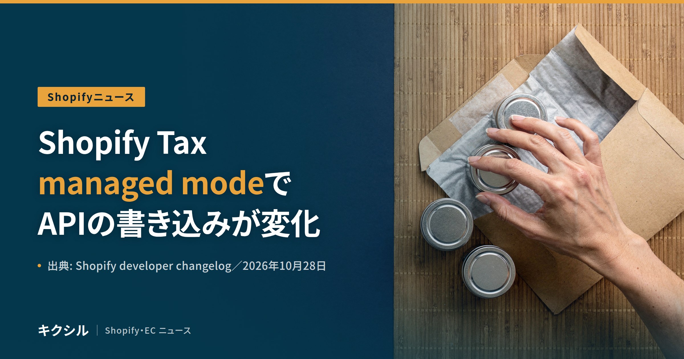 Shopifyニュースのアイキャッチ：竹のマットの上で紙の封筒に丸い缶を収める手の写真に「Shopify Tax managed modeでAPIの書き込みが変化」の見出し
